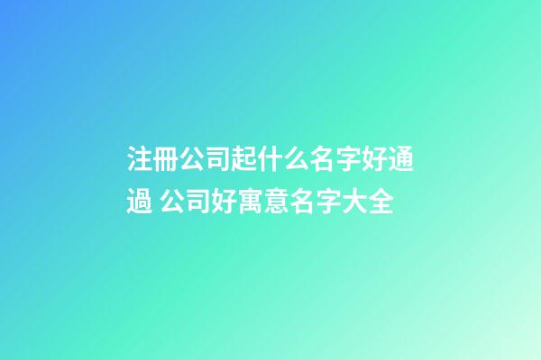 注冊公司起什么名字好通過 公司好寓意名字大全
